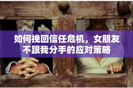如何挽回信任危机，女朋友不跟我分手的应对策略