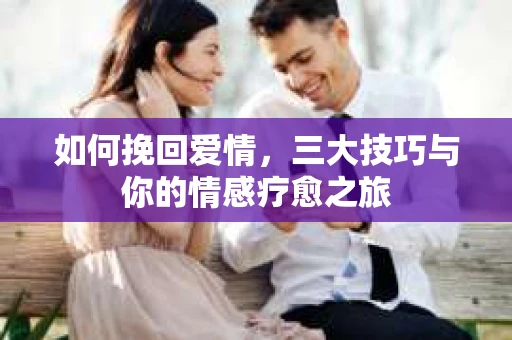 如何挽回爱情，三大技巧与你的情感疗愈之旅