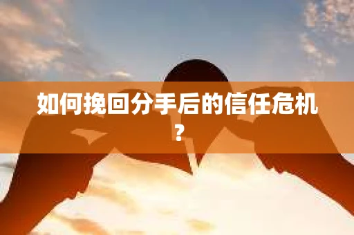 如何挽回分手后的信任危机？