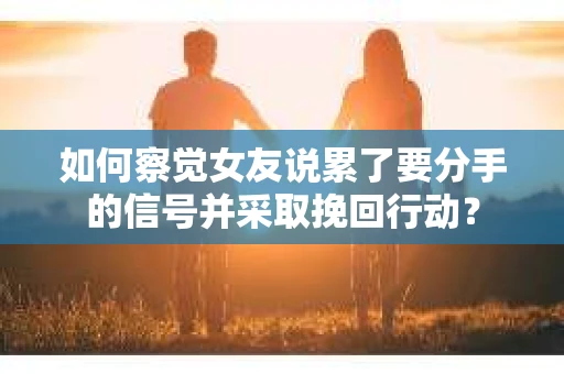 如何察觉女友说累了要分手的信号并采取挽回行动？