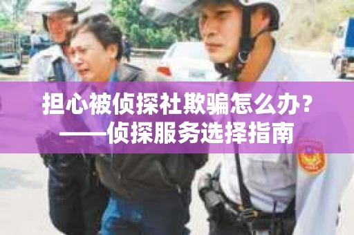 担心被侦探社欺骗怎么办？——侦探服务选择指南